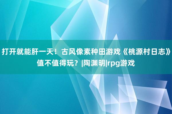 打开就能肝一天！古风像素种田游戏《桃源村日志》值不值得玩？|陶渊明|rpg游戏