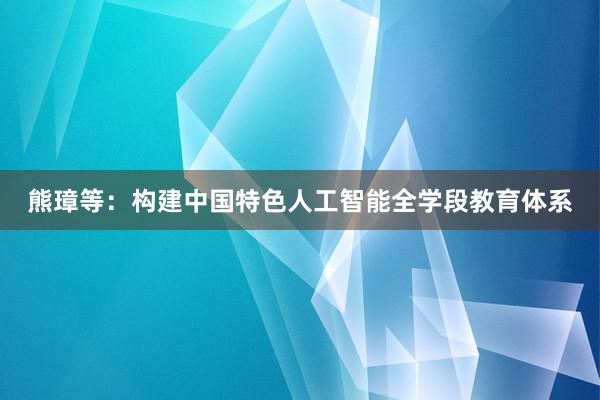 熊璋等：构建中国特色人工智能全学段教育体系