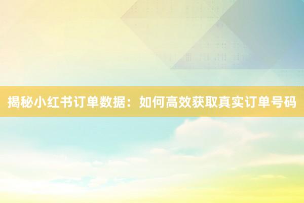 揭秘小红书订单数据：如何高效获取真实订单号码