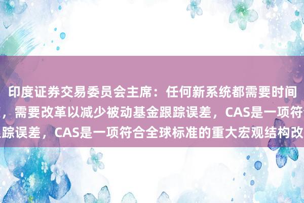 印度证券交易委员会主席：任何新系统都需要时间稳定下来并提高参与度，需要改革以减少被动基金跟踪误差，CAS是一项符合全球标准的重大宏观结构改革