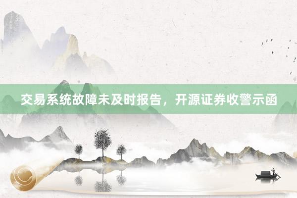 交易系统故障未及时报告，开源证券收警示函