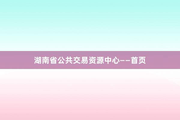 湖南省公共交易资源中心——首页
