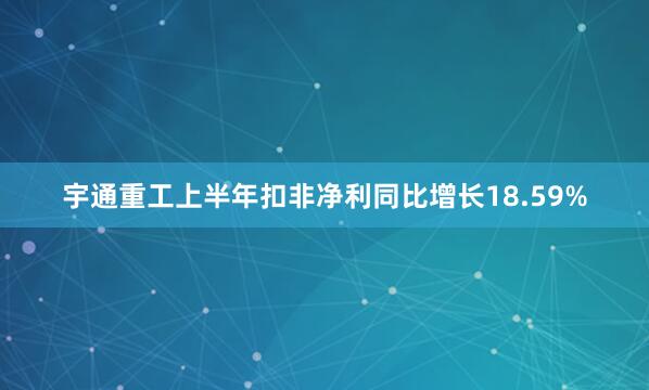 宇通重工上半年扣非净利同比增长18.59%