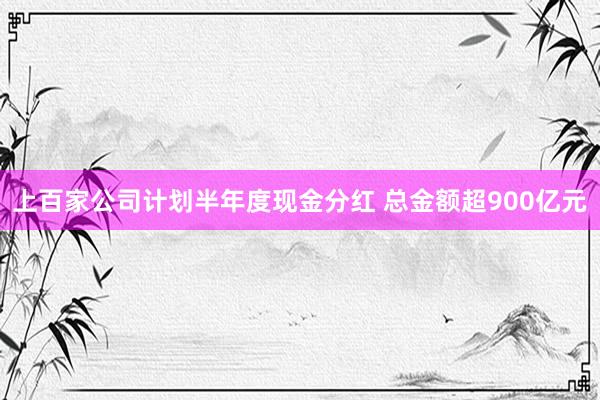 上百家公司计划半年度现金分红 总金额超900亿元