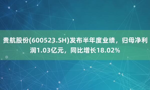 贵航股份(600523.SH)发布半年度业绩，归母净利润1.03亿元，同比增长18.02%