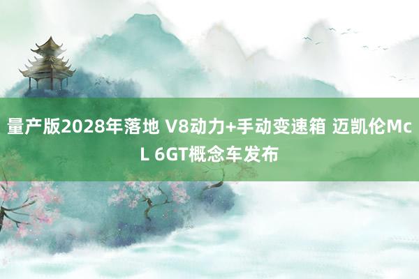 量产版2028年落地 V8动力+手动变速箱 迈凯伦McL 6GT概念车发布