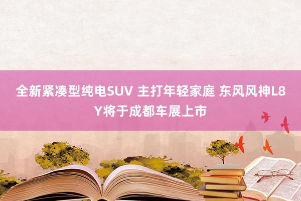 全新紧凑型纯电SUV 主打年轻家庭 东风风神L8Y将于成都车展上市