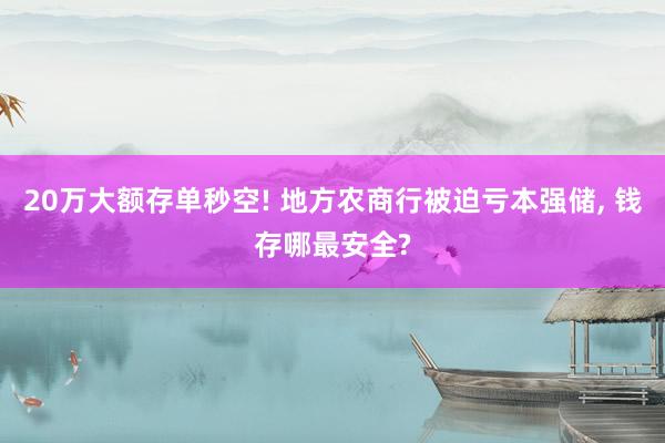 20万大额存单秒空! 地方农商行被迫亏本强储, 钱存哪最安全?