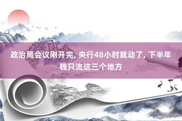 政治局会议刚开完, 央行48小时就动了, 下半年钱只流这三个地方