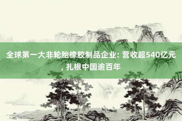 全球第一大非轮胎橡胶制品企业: 营收超540亿元, 扎根中国逾百年