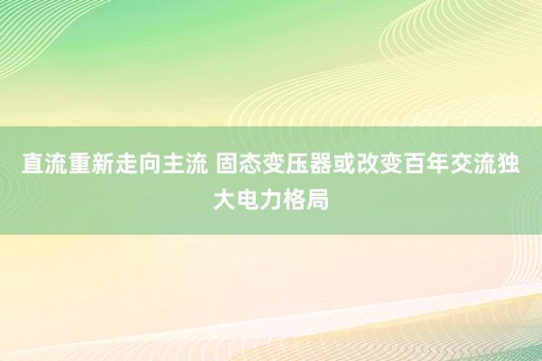 直流重新走向主流 固态变压器或改变百年交流独大电力格局