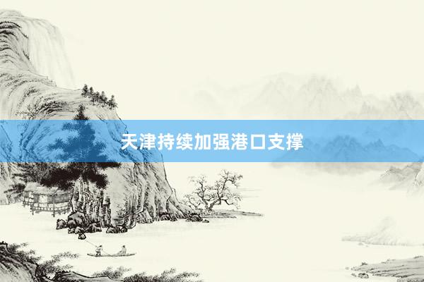 天津持续加强港口支撑