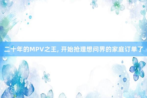 二十年的MPV之王, 开始抢理想问界的家庭订单了
