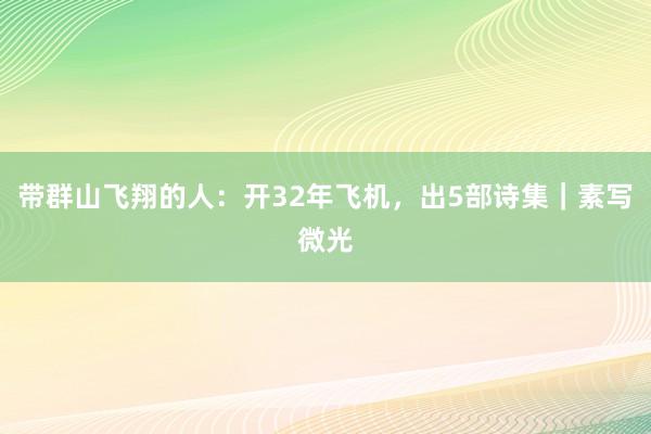 带群山飞翔的人：开32年飞机，出5部诗集｜素写微光