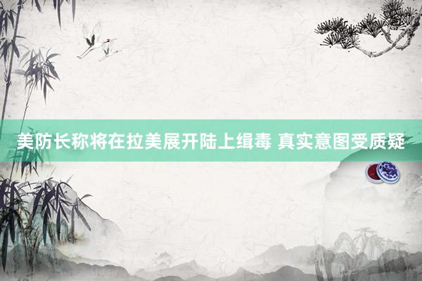美防长称将在拉美展开陆上缉毒 真实意图受质疑