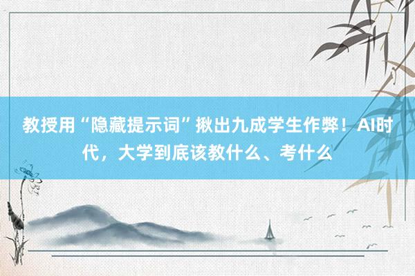 教授用“隐藏提示词”揪出九成学生作弊！AI时代，大学到底该教什么、考什么