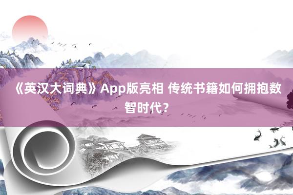 《英汉大词典》App版亮相 传统书籍如何拥抱数智时代？