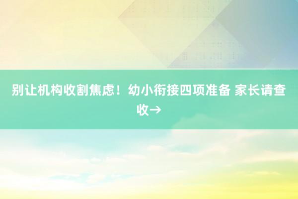 别让机构收割焦虑！幼小衔接四项准备 家长请查收→