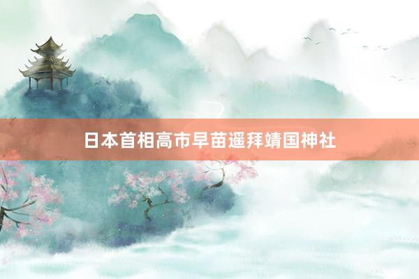 日本首相高市早苗遥拜靖国神社
