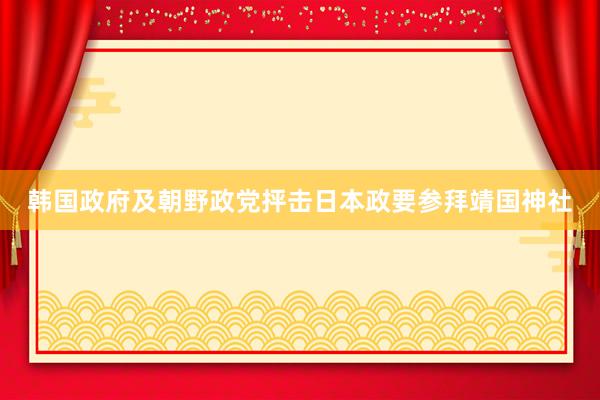 韩国政府及朝野政党抨击日本政要参拜靖国神社