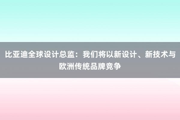 比亚迪全球设计总监：我们将以新设计、新技术与欧洲传统品牌竞争