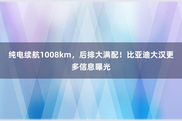 纯电续航1008km，后排大满配！比亚迪大汉更多信息曝光