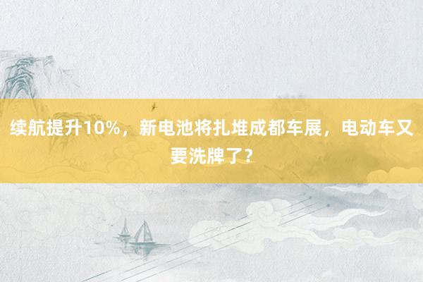 续航提升10%，新电池将扎堆成都车展，电动车又要洗牌了？