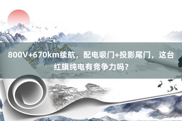 800V+670km续航，配电吸门+投影尾门，这台红旗纯电有竞争力吗？