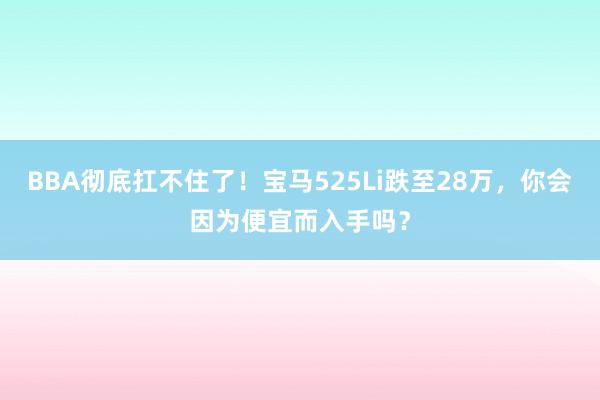 BBA彻底扛不住了！宝马525Li跌至28万，你会因为便宜而入手吗？