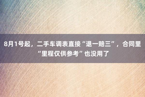 8月1号起，二手车调表直接“退一赔三”，合同里“里程仅供参考”也没用了