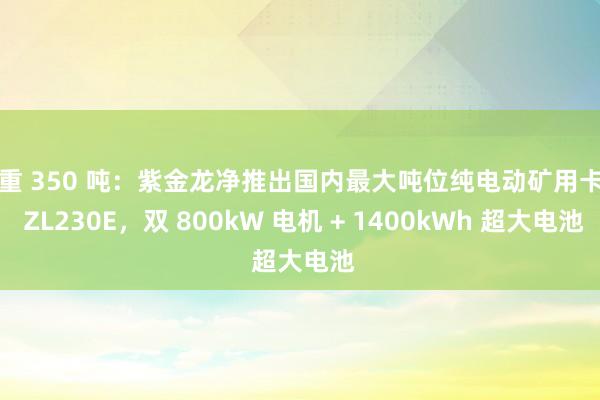 总重 350 吨：紫金龙净推出国内最大吨位纯电动矿用卡车 ZL230E，双 800kW 电机 + 1400kWh 超大电池