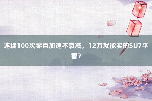 连续100次零百加速不衰减，12万就能买的SU7平替？