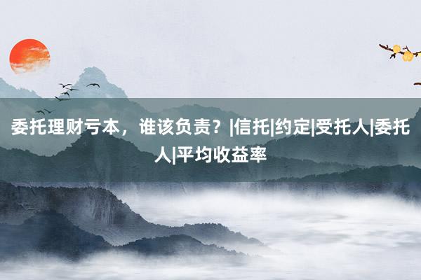 委托理财亏本，谁该负责？|信托|约定|受托人|委托人|平均收益率