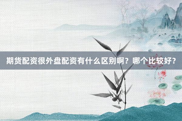 期货配资很外盘配资有什么区别啊？哪个比较好？
