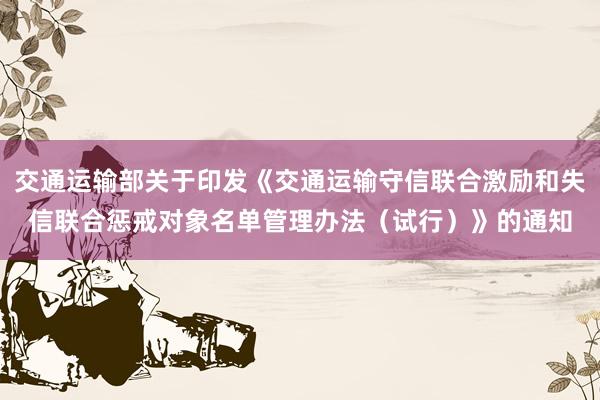 交通运输部关于印发《交通运输守信联合激励和失信联合惩戒对象名单管理办法（试行）》的通知