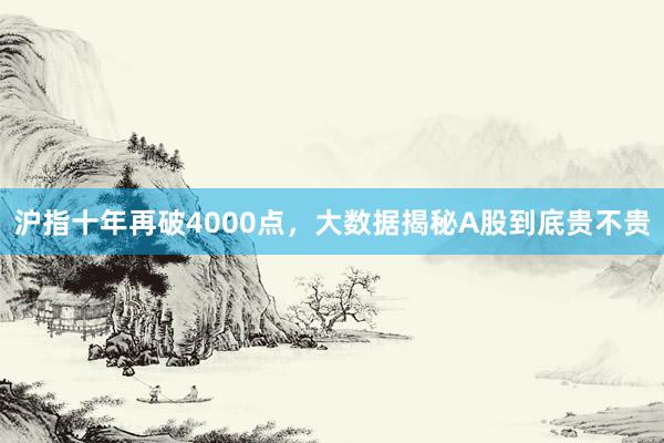 沪指十年再破4000点，大数据揭秘A股到底贵不贵