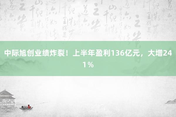 中际旭创业绩炸裂！上半年盈利136亿元，大增241％
