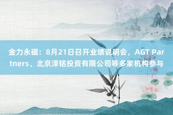 金力永磁：8月21日召开业绩说明会，AGT Partners、北京泽铭投资有限公司等多家机构参与