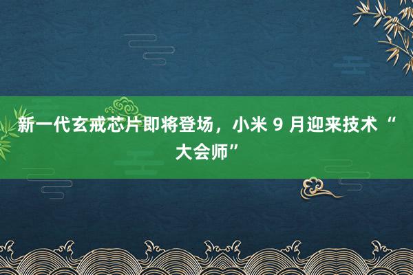 新一代玄戒芯片即将登场，小米 9 月迎来技术 “大会师”