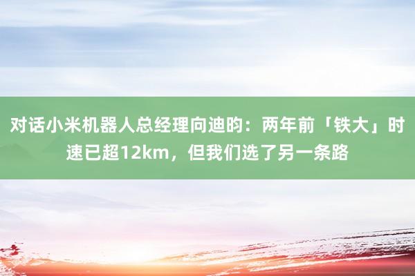 对话小米机器人总经理向迪昀：两年前「铁大」时速已超12km，但我们选了另一条路
