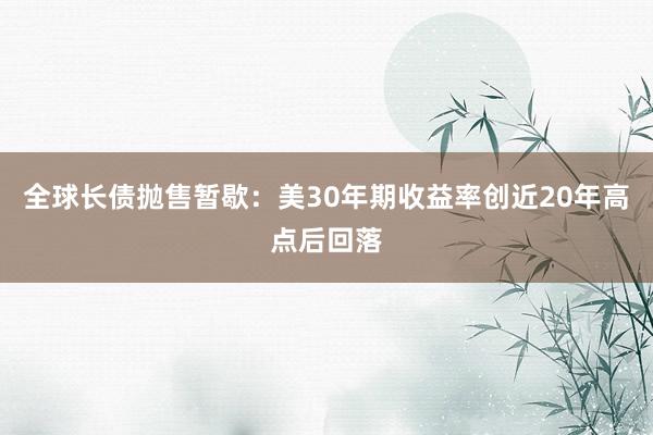全球长债抛售暂歇：美30年期收益率创近20年高点后回落