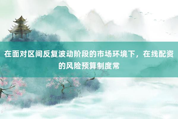 在面对区间反复波动阶段的市场环境下，在线配资的风险预算制度常