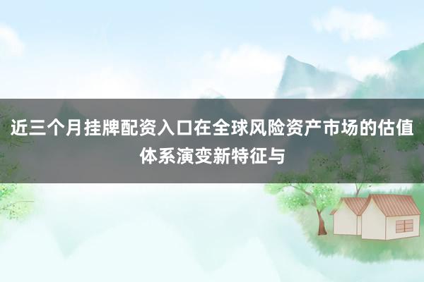 近三个月挂牌配资入口在全球风险资产市场的估值体系演变新特征与