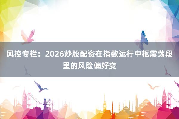 风控专栏：2026炒股配资在指数运行中枢震荡段里的风险偏好变