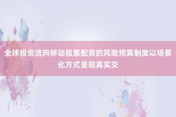 全球投资流向移动股票配资的风险预算制度以场景化方式呈现真实交