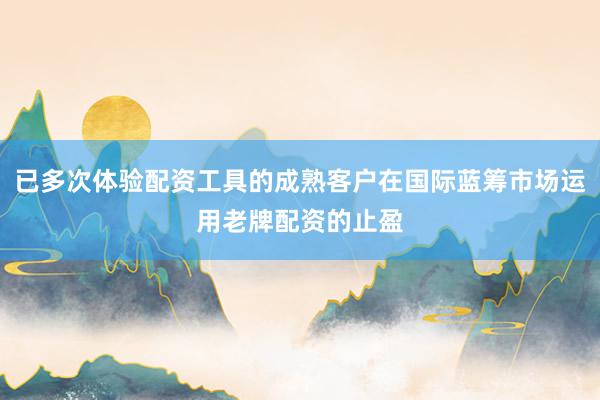 已多次体验配资工具的成熟客户在国际蓝筹市场运用老牌配资的止盈