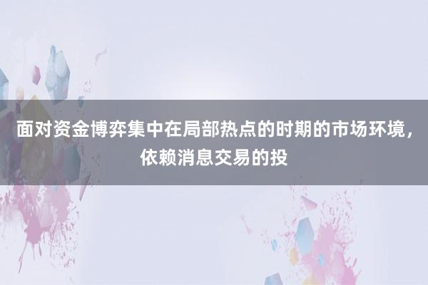 面对资金博弈集中在局部热点的时期的市场环境，依赖消息交易的投