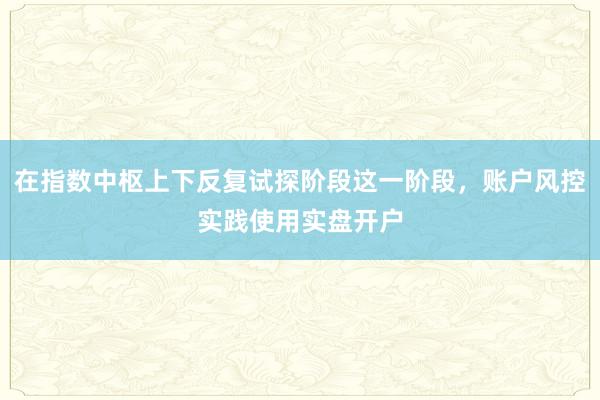 在指数中枢上下反复试探阶段这一阶段，账户风控实践使用实盘开户