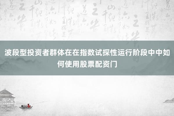 波段型投资者群体在在指数试探性运行阶段中中如何使用股票配资门