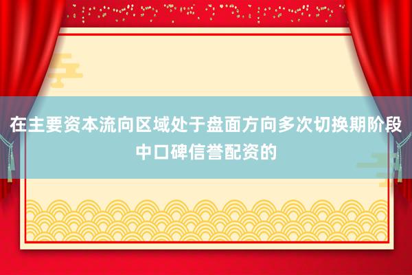 在主要资本流向区域处于盘面方向多次切换期阶段中口碑信誉配资的